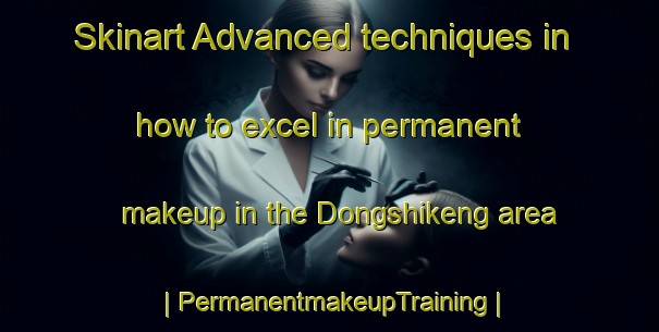Skinart Advanced techniques in how to excel in permanent makeup in the Dongshikeng area | PermanentmakeupTraining | PermanentmakeupClasses | SkinartTraining-Taiwan Province of China